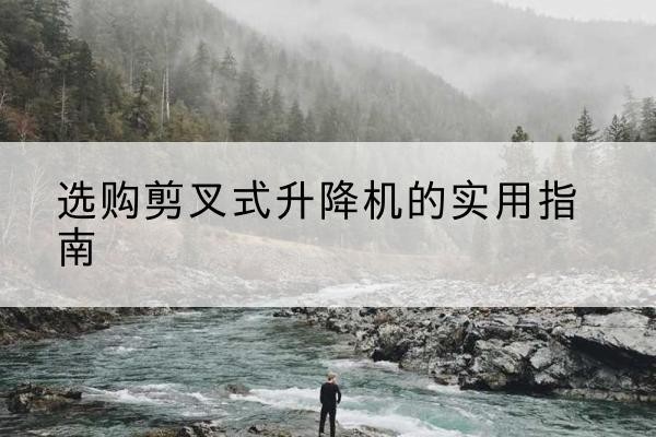 桐柏剪叉式升降机怎么选-选购剪叉式升降机的实用指南