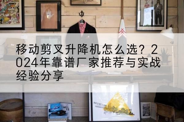 桐柏升降平台厂家推荐-移动剪叉升降机怎么选？2024年靠谱厂家推荐与实战经验分享