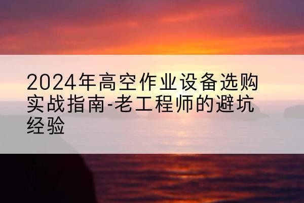 桐柏高空作业升降机厂家推荐-2024年高空作业设备选购实战指南-老工程师的避坑经验