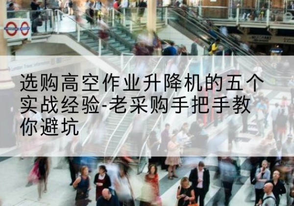 桐柏高空作业升降机厂家-选购高空作业升降机的五个实战经验-老采购手把手教你避坑