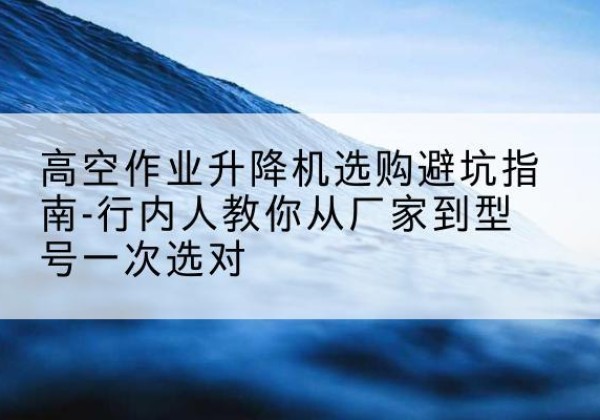 桐柏升降平台厂家-高空作业升降机选购避坑指南-行内人教你从厂家到型号一次选对