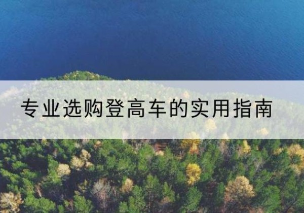 桐柏电动登高车厂家推荐-专业选购登高车的实用指南