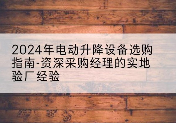 桐柏电动剪叉升降平台厂家-2024年电动升降设备选购指南-资深采购经理的实地验厂经验