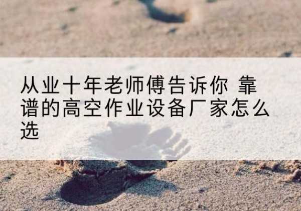 桐柏高空作业升降机厂家推荐-从业十年老师傅告诉你 靠谱的高空作业设备厂家怎么选