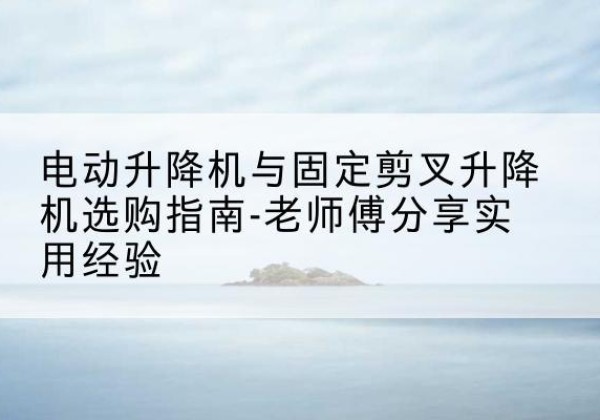 桐柏电动升降机怎么选-电动升降机与固定剪叉升降机选购指南-老师傅分享实用经验