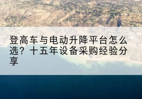 桐柏登高车厂家厂家-登高车与电动升降平台怎么选？十五年设备采购经验分享