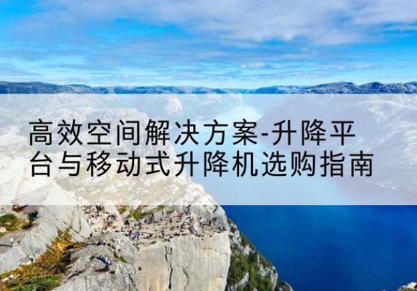 桐柏升降平台厂家-*空间解决方案-升降平台与移动式升降机选购指南