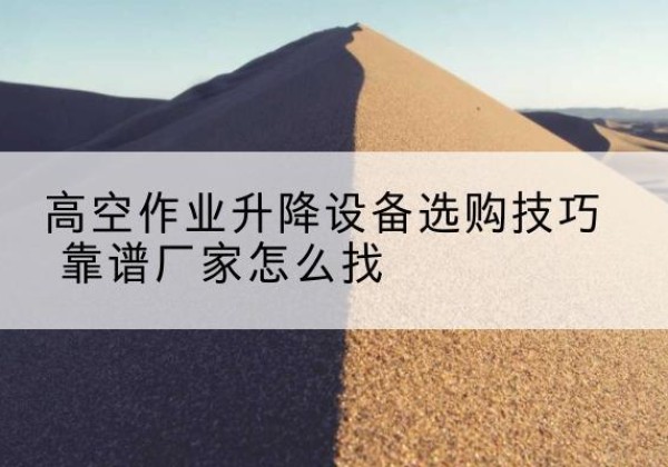 桐柏电动升降平台厂家推荐-高空作业升降设备选购技巧 靠谱厂家怎么找