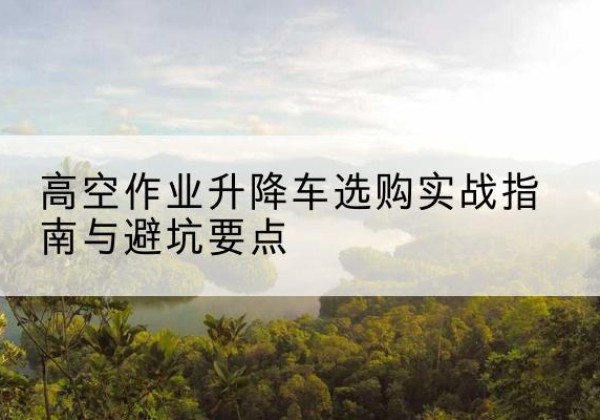 桐柏升降车怎么选-高空作业升降车选购实战指南与避坑要点