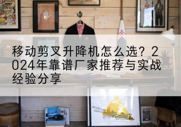 桐柏升降平台厂家推荐-移动剪叉升降机怎么选？2024年靠谱厂家推荐与实战经验分享