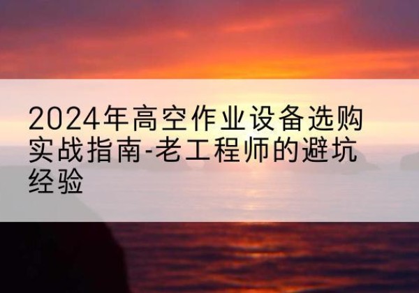 桐柏高空作业升降机厂家推荐-2024年高空作业设备选购实战指南-老工程师的避坑经验