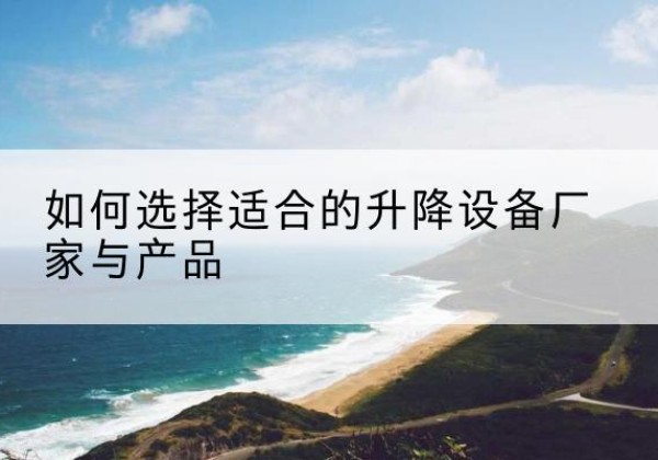 桐柏电动升降平台厂家-如何选择适合的升降设备厂家与产品